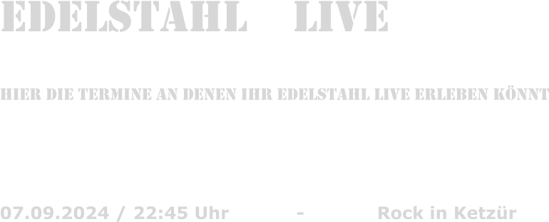 Edelstahl    Live  hier die Termine an denen Ihr edelstahl live erleben knnt    07.09.2024 / 22:45 Uhr			-			Rock in Ketzr